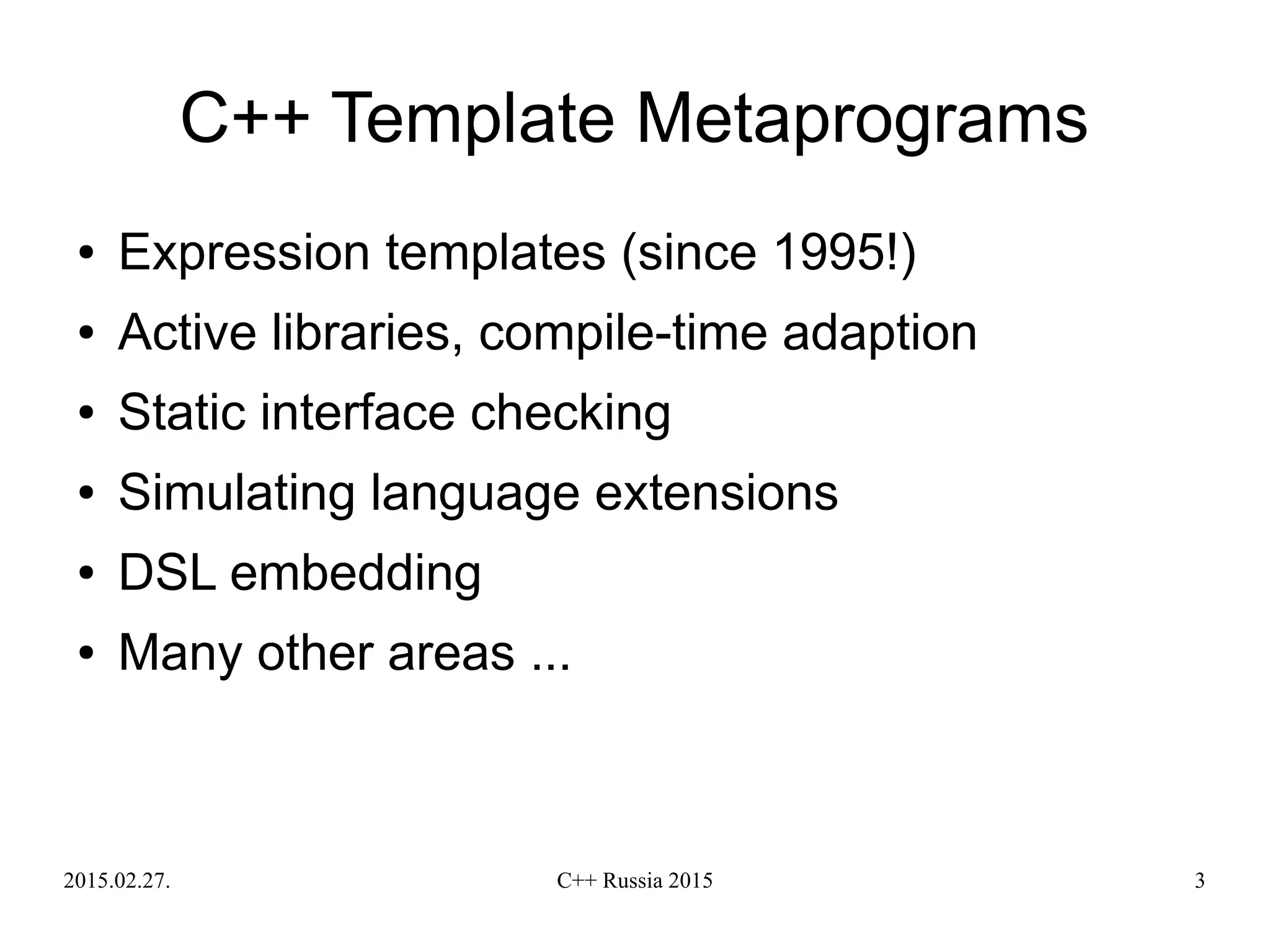 2015.02.27. C++ Russia 2015 3
C++ Template Metaprograms
● Expression templates (since 1995!)
● Active libraries, compile-time adaption
● Static interface checking
● Simulating language extensions
● DSL embedding
● Many other areas ...
 