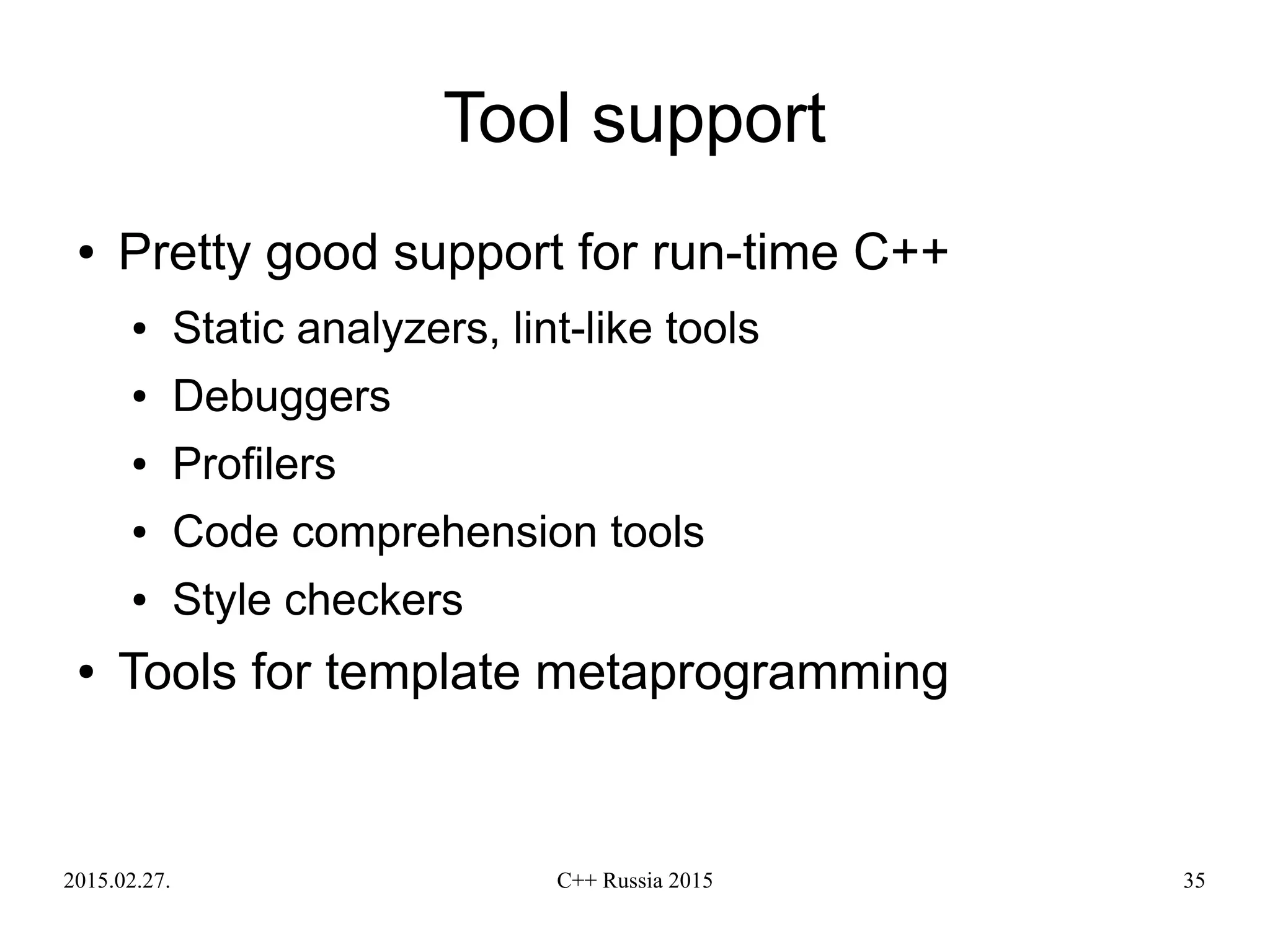 2015.02.27. C++ Russia 2015 35
Tool support
● Pretty good support for run-time C++
● Static analyzers, lint-like tools
● Debuggers
● Profilers
● Code comprehension tools
● Style checkers
● Tools for template metaprogramming
 