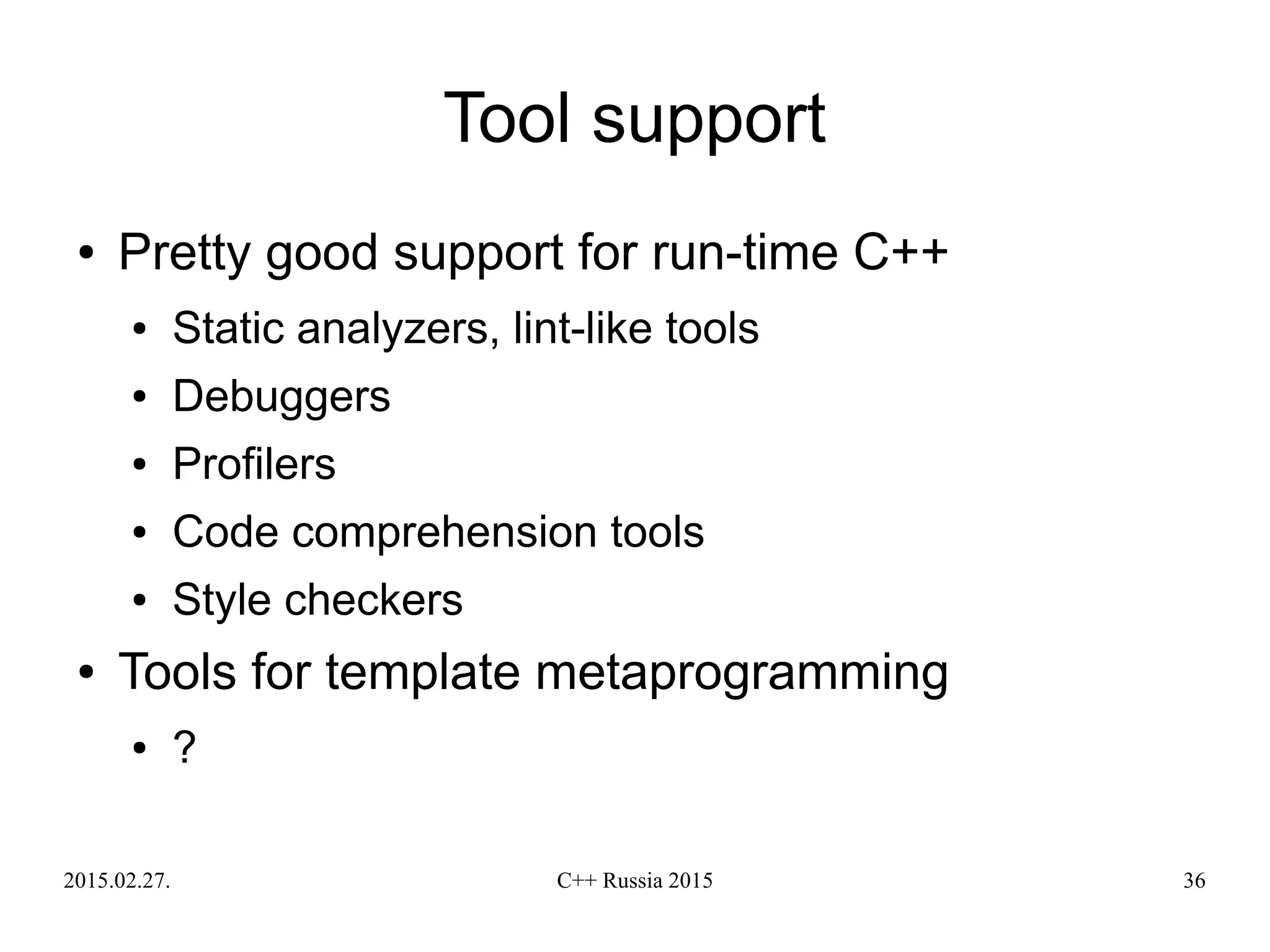 2015.02.27. C++ Russia 2015 36
Tool support
● Pretty good support for run-time C++
● Static analyzers, lint-like tools
● Debuggers
● Profilers
● Code comprehension tools
● Style checkers
● Tools for template metaprogramming
● ?
 