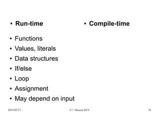 2015.02.27. C++ Russia 2015 18
● Functions
● Values, literals
● Data structures
● If/else
● Loop
● Assignment
● May depend on input
● Run-time ● Compile-time
 