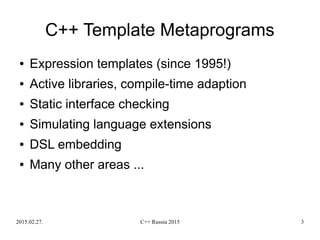 2015.02.27. C++ Russia 2015 3
C++ Template Metaprograms
● Expression templates (since 1995!)
● Active libraries, compile-time adaption
● Static interface checking
● Simulating language extensions
● DSL embedding
● Many other areas ...
 