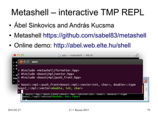 2015.02.27. C++ Russia 2015 79
Metashell – interactive TMP REPL
● Ábel Sinkovics and András Kucsma
● Metashell https://github.com/sabel83/metashell
● Online demo: http://abel.web.elte.hu/shell
 