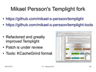 2015.02.27. C++ Russia 2015 80
Mikael Persson's Templight fork
● https://github.com/mikael-s-persson/templight
● https://github.com/mikael-s-persson/templight-tools
● Refactored and greatly
improved Templight
● Patch is under review
● Tools: KCacheGrind format
 