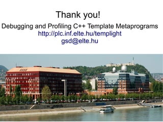 2015.02.27. C++ Russia 2015 83
Debugging and Profiling C++ Template Metaprograms
http://plc.inf.elte.hu/templight
gsd@elte.hu
Thank you!
 
