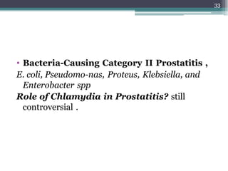 • Bacteria-Causing Category II Prostatitis ,
E. coli, Pseudomo-nas, Proteus, Klebsiella, and
Enterobacter spp
Role of Chlamydia in Prostatitis? still
controversial .
33
 