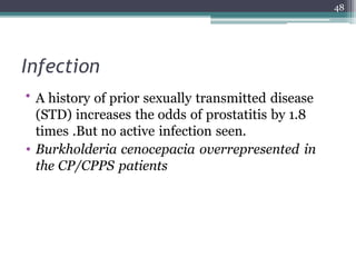 Infection
• A history of prior sexually transmitted disease
(STD) increases the odds of prostatitis by 1.8
times .But no active infection seen.
• Burkholderia cenocepacia overrepresented in
the CP/CPPS patients
48
 