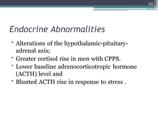 Endocrine Abnormalities
• Alterations of the hypothalamic-pituitary-
adrenal axis;
• Greater cortisol rise in men with CPPS.
• Lower baseline adrenocorticotropic hormone
(ACTH) level and
• Blunted ACTH rise in response to stress .
54
 