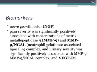 Biomarkers
• nerve growth factor (NGF)
• pain severity was significantly positively
associated with concentrations of matrix
metallopeptidase 9 (MMP-9) and MMP-
9/NGAL (neutrophil gelatinase-associated
lipocalin) complex, and urinary severity was
significantly positively associated with MMP-9,
MMP-9/NGAL complex, and VEGF-R1
56
 