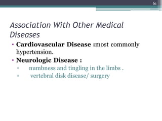 Association With Other Medical
Diseases
• Cardiovascular Disease :most commonly
hypertension.
• Neurologic Disease :
▫ numbness and tingling in the limbs .
▫ vertebral disk disease/ surgery
61
 