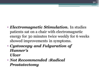 • Electromagnetic Stimulation. In studies
patients sat on a chair with electromagnetic
energy for 30 minutes twice weekly for 6 weeks
showed improvements in symptoms.
• Cystoscopy and Fulguration of
Hunner’s
Ulcer
• Not Recommended :Radical
Prostatectomy
90
 