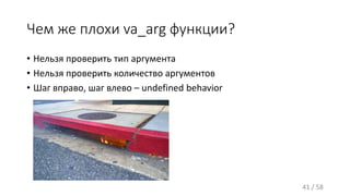 Чем же плохи va_arg функции?
• Нельзя проверить тип аргумента
• Нельзя проверить количество аргументов
• Шаг вправо, шаг влево – undefined behavior
41 / 58
 