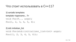 Что стоит использовать в C++11?
1) variadic templates
template <typename... T>
void Foo(T... args);
Foo(1, 2, 3, 4, 5, 6);
2) std::initializer_list
void Foo(std::initializer_list<int> args);
Foo({1, 2, 3, 4, 5, 6});
42 / 58
 