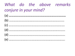 What do the above remarks
conjure in your mind?
(a) ………………………………………………………………
(b) ………………………………………………………………
(c) ……………………………………………………………….
(d) ……………………………………………………………….
(d) ……………………………………………………………….
(e) ……………………………………………………………….
 
