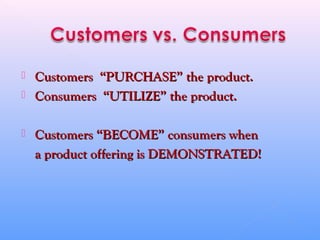  Customers “PURCHASE” the product.Customers “PURCHASE” the product.
 Consumers “UTILIZE” the product.Consumers “UTILIZE” the product.
 Customers “BECOME” consumers whenCustomers “BECOME” consumers when
a product offering is DEMONSTRATED!a product offering is DEMONSTRATED!
 