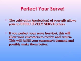  The cultivation (perfection) of your gift allowsThe cultivation (perfection) of your gift allows
your to EFFECTIVELY SERVE others.your to EFFECTIVELY SERVE others.
 If you perfect your serve (service), this willIf you perfect your serve (service), this will
allow your customers to receive and return.allow your customers to receive and return.
This will fulfill your customer’s demand andThis will fulfill your customer’s demand and
possibly make them better.possibly make them better.
 