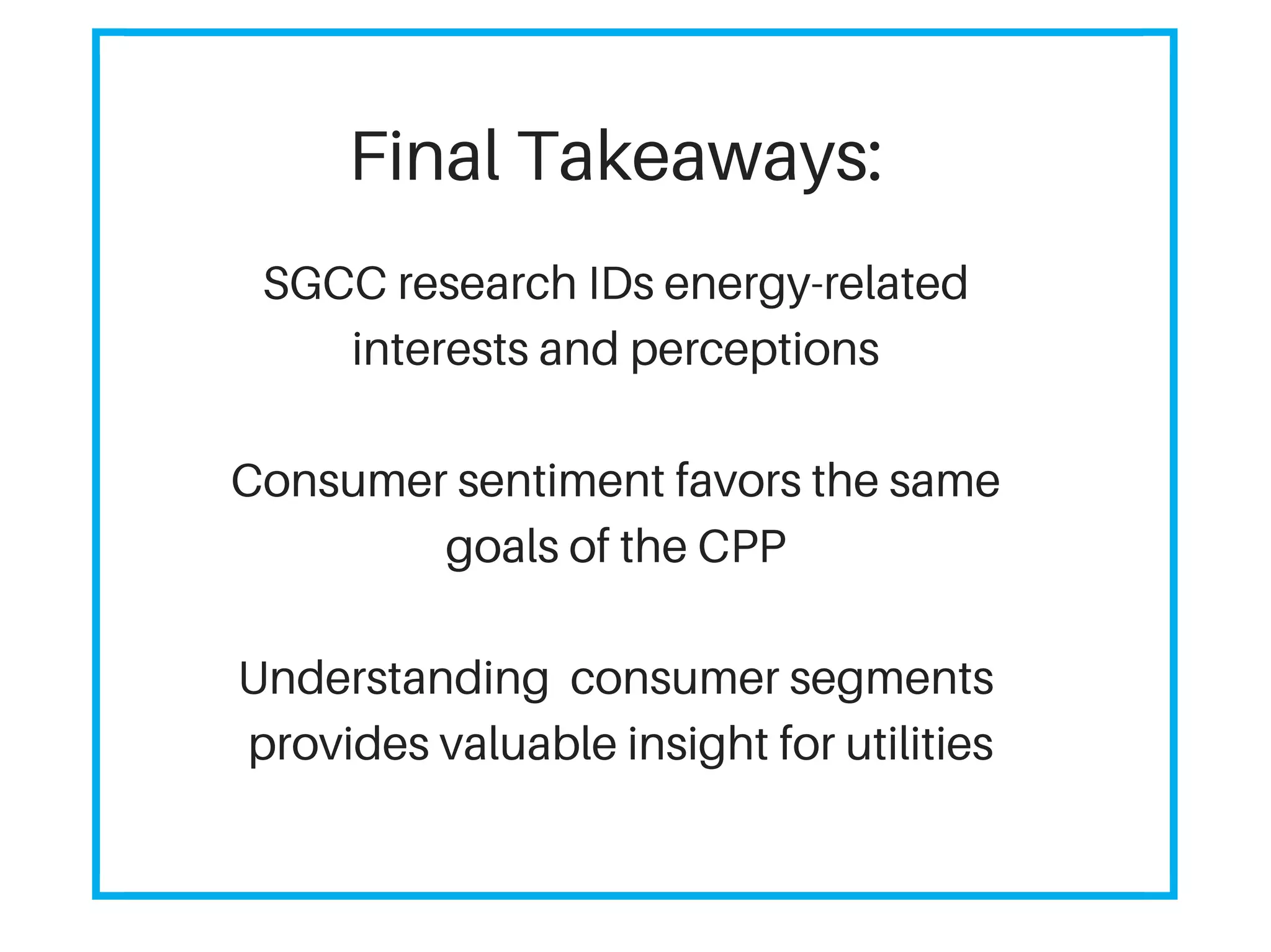 Final Takeaways:
SGCC research IDs energy-related
interests and perceptions
Consumer sentiment favors the same
goals of the CPP
Understanding consumer segments
provides valuable insight for utilities
 