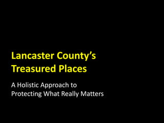 Lancaster County’s
Treasured Places
A Holistic Approach to
Protecting What Really Matters
 