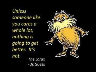 Unless
someone like
you cares a
whole lot,
nothing is
going to get
better. It’s
not.
The Lorax
-Dr. Suess
 