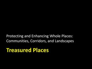 Protecting and Enhancing Whole Places:
Communities, Corridors, and Landscapes
Treasured Places
 