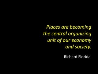 Places are becoming
the central organizing
unit of our economy
and society.
Richard Florida
 