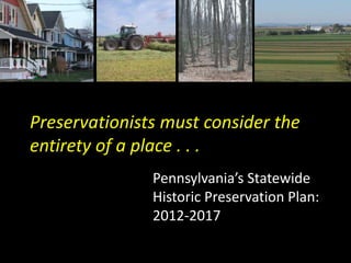 Preservationists must consider the
entirety of a place . . .
Pennsylvania’s Statewide
Historic Preservation Plan:
2012-2017
 