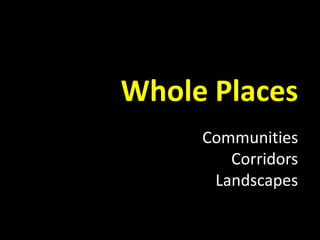 Whole Places
Communities
Corridors
Landscapes
 
