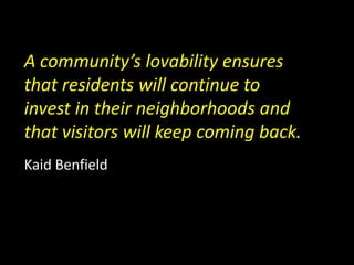 A community’s lovability ensures
that residents will continue to
invest in their neighborhoods and
that visitors will keep coming back.
Kaid Benfield
 