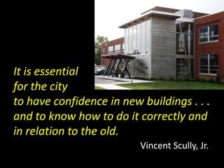 It is essential
for the city
to have confidence in new buildings . . .
and to know how to do it correctly and
in relation to the old.
Vincent Scully, Jr.
 