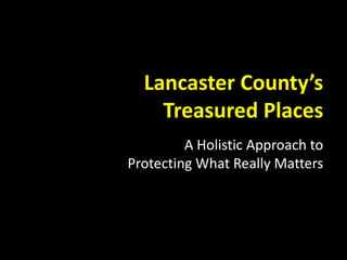 Lancaster County’s
Treasured Places
A Holistic Approach to
Protecting What Really Matters
 