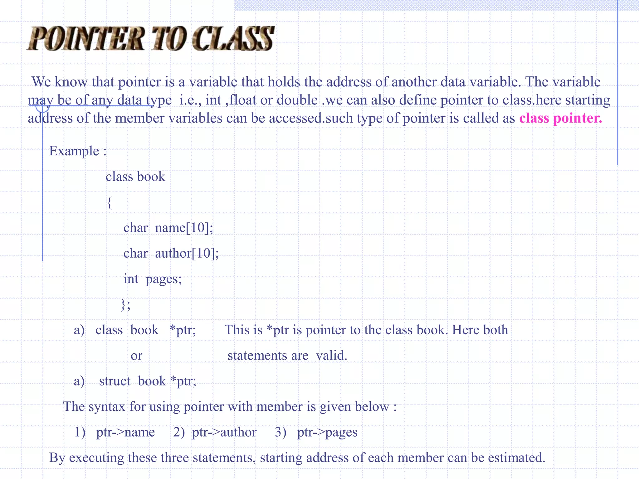 Example :  #include<iostream.h>                  main()             {                  int  n;             cout<<“ Enter a Number =  ” ;                 cin>>n;             cout<<“ value of n =”<n;          cout<<“ Address of n=”<<(unsigned)&n;                    }Write a program to declare a pointer.Display the value and address of the variable using pointer.#include<stdio.h>   void main()  {    int  *p;   int   x=10;    p=&x;Printf(“\n x=%d   &x=%u    \t (using printf( ) ) ”, x , p);