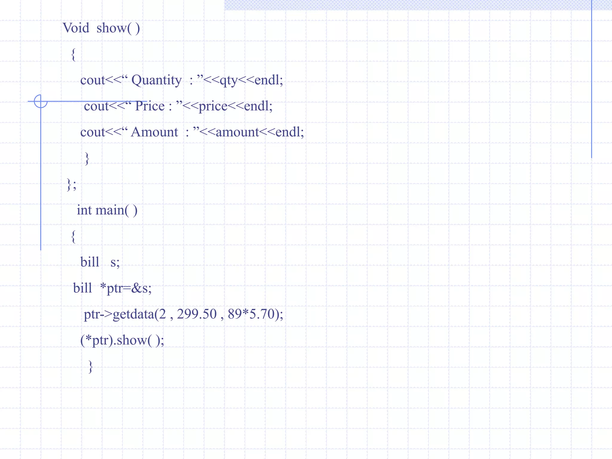 POINTER TO CLASS We know that pointer is a variable that holds the address of another data variable. The variable  may be of any data type  i.e., int ,float or double .we can also define pointer to class.here starting address of the member variables can be accessed.such type of pointer is called as class pointer.Example :                   class book                {                     char  name[10];                     char  author[10];                     int  pages;                    };       a)   class  book   *ptr;        This is *ptr is pointer to the class book. Here both                                                                                or                        statements are  valid.       a)    struct  book *ptr;      The syntax for using pointer with member is given below :       1)   ptr->name     2)  ptr->author     3)   ptr->pagesBy executing these three statements, starting address of each member can be estimated.