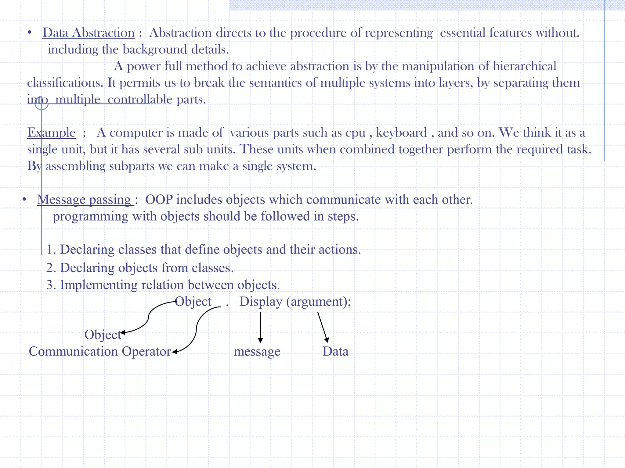 History of C++ :                                  C++  is  an Object –oriented Programming language and is Considered to be an extension of C. Bjarne Stroustrup  at  AT&T Bell Laboratories, Murray Hill, New Jersey(U.S.A) Developed it in the early eighties of twentieth century .In the initial name of this object-oriented program’s is C with Classes. Later on it was renamedas C++ (Incremented version of C-Language).I.O Statements :                            C++ Doesn’t  provide ,output statement  instead operator is has two stream object’s  i.e. . , Cout ,Cin  for input , output operator.  Syntax :cout<<“ message”;                             insertion operator    Example :     cout<<“hi”;                                 This stream object is defined for consoler out put  devices keyword using this we can print the constraction message an varible  as this screen.                            Syntax :   cin>>”varibles”;Extraction operator       Example :   cin>>a>>b;