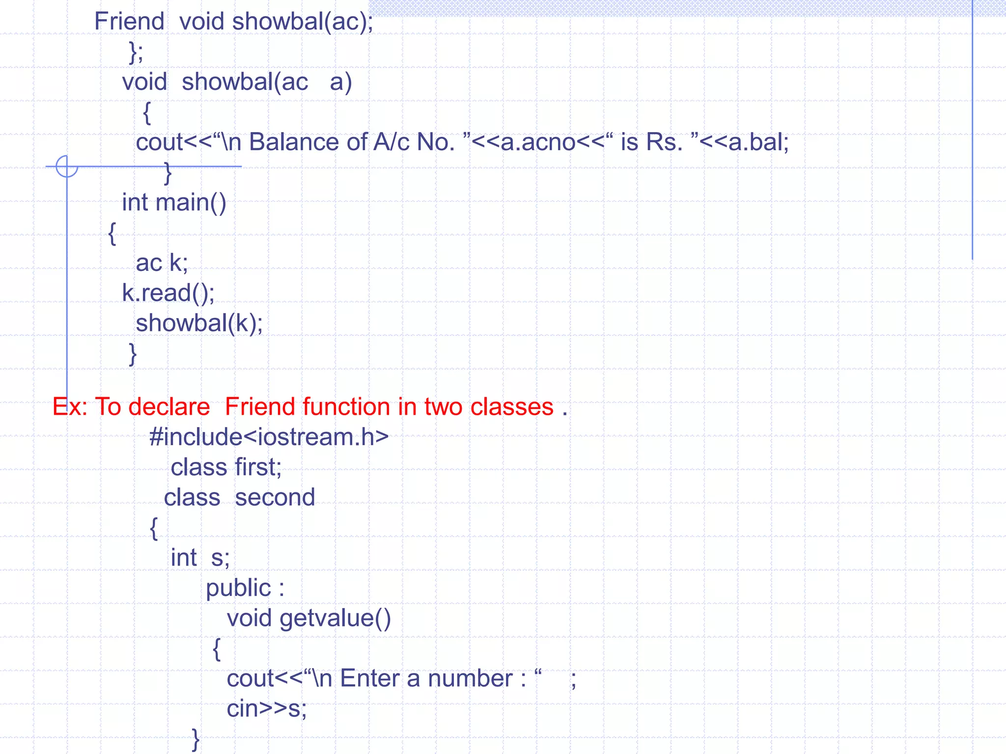 Example:          #include<iostream.h>        class test   {        int a,b;            public :             test()         {             a=b=0;               }          test(int x,int y)        {          a=x;  b=y;            }       friend  void sum(test);        };     void sum(test  temp)    {       cout<<“\n Sum of  “<<temp.a+temp.b;