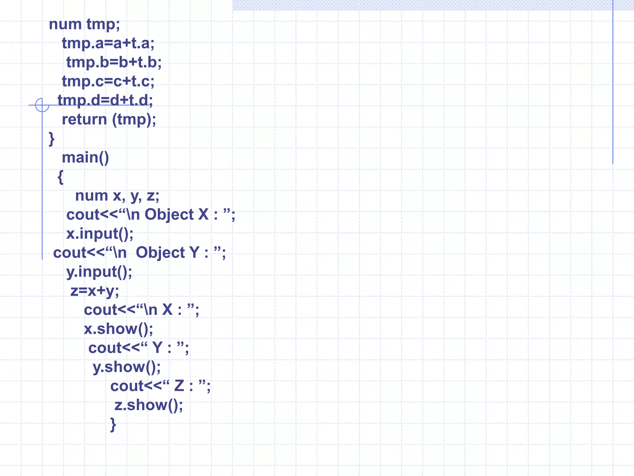 #include<iostream.h>Class num {   private :     int a,b,c,d;       public:     num(int j, int k, int m,int n)   {       a=j;  b=k;  c=m;  d=n;          }   void show()   {	cout<<“ A =”<<a<<“ B=“<<b<<“ C=“<<c<<“ D=”<<d;    }void operator ++()   {    ++a;   ++b;  ++c;  ++d;     }};     void  main( )   {   num X(3,4,5,6);