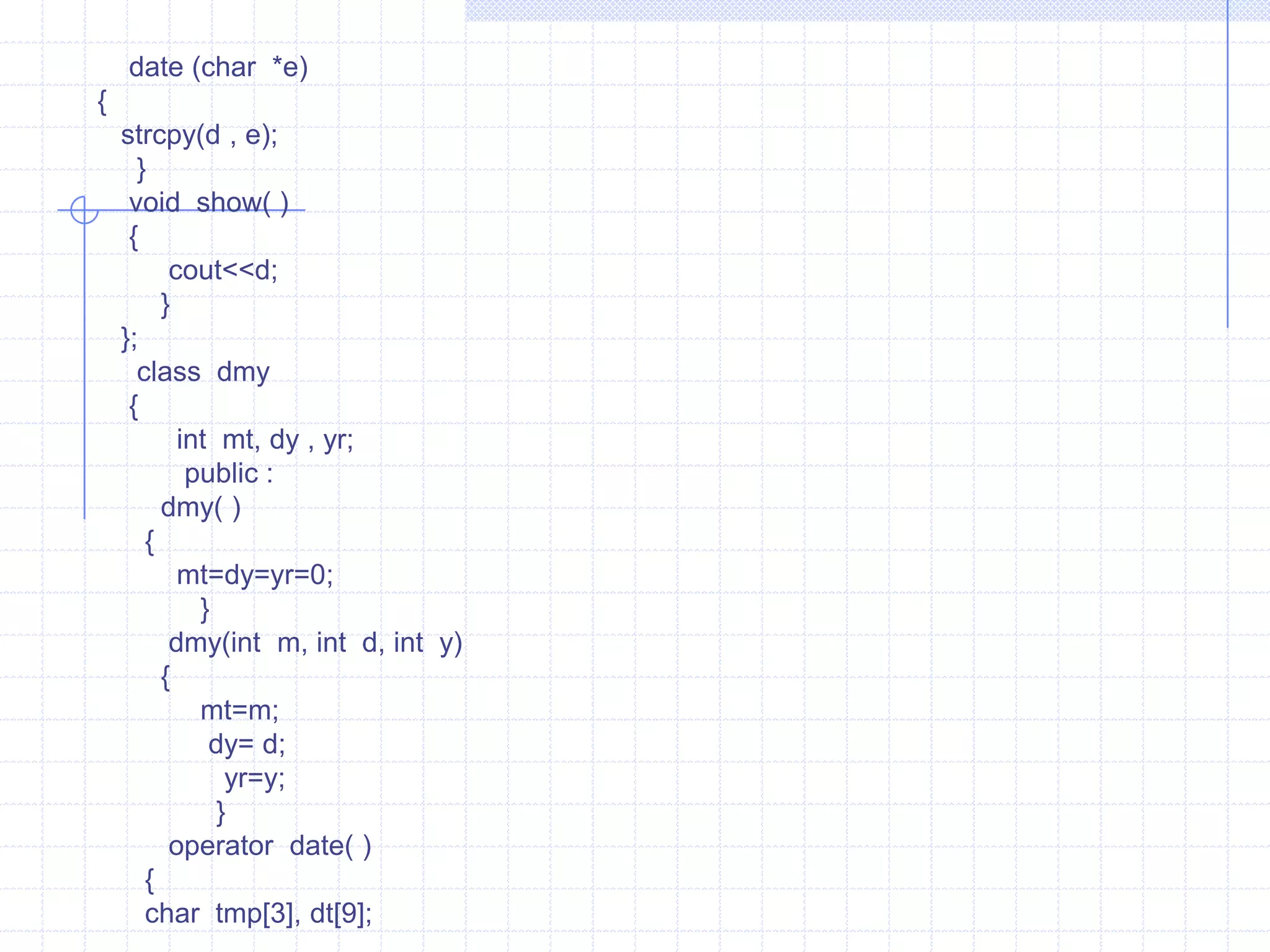 Example :                           #include<iostream.h>                        class  data                        {                           int   x;                          float  y;                             public :                          data( )                       {                          x=0;                            y=0;                          }                     operator int( )                        {                            return  (x);                           }                        operator float( )                          {                             return  y;                              }                        data(float  m)                         {                             x=2;                            y=m;                            }