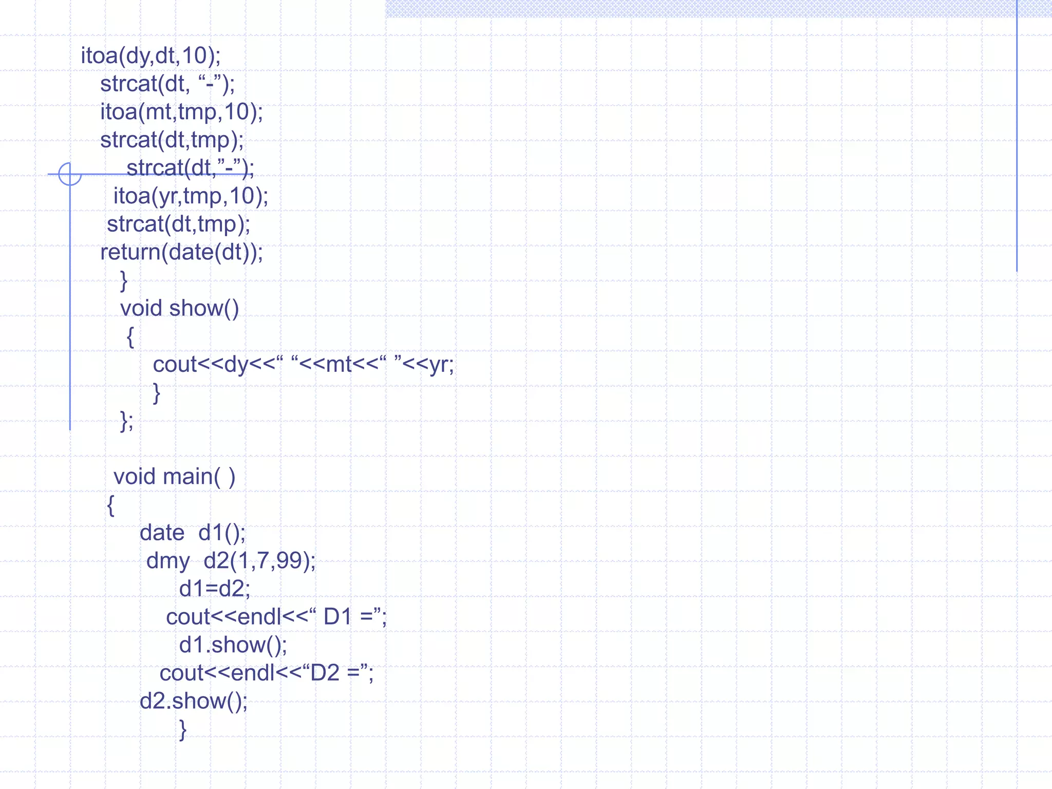    void  show( )        {             cout<<“\n  x =”<<x<<“ y =“<<y;               cout<<“ \n x =<<x<<“ y=”<<y;             }  };     void main()     {       int  i;    float  j;       data  d;        d= 9.9;           i=d;   //   operator  int () is executed .            j=d;  //   operator float () is executed.               cout<<“\n value of  i : ”<<i;                  cout<<“\n value of  j : ”<<j;     }