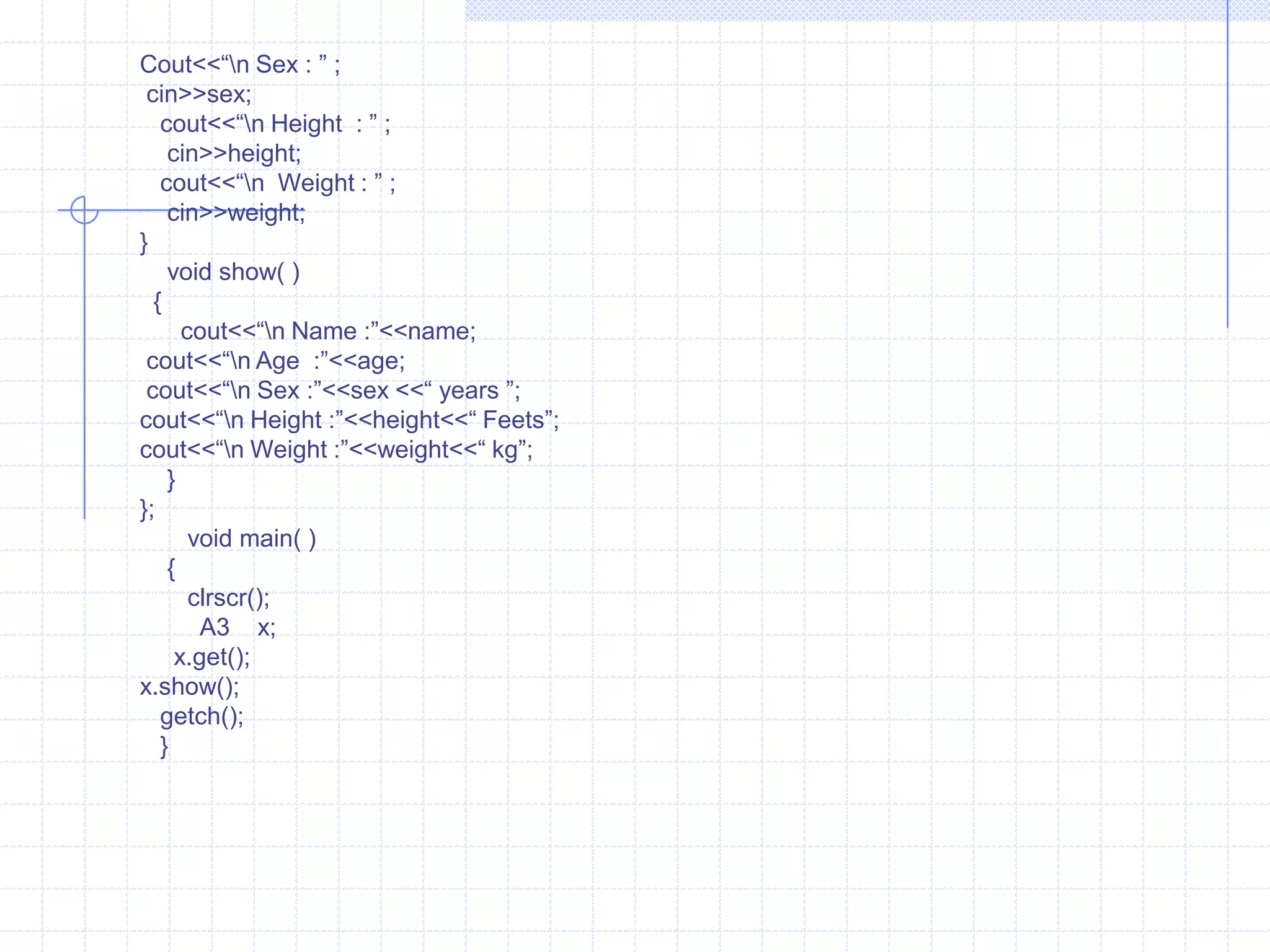 WXYZW  is a base class. The classes X &Y are derived from W base class. Both X & Y inherit properties of class W. Class Z is derived from X & Y. X&Y have same copies of members inherited from W. Here ambiguity is generated. Hence virtualkeyword is used to avoid ambiguity.Single level inheritance  :When only one class is derived from a single base class such derivation of a class is known as single inheritance.Example :        #include<iostream.h>                         class   ABC                       {                          protected :                           char name[10];                             int  age;    };class  abc : public ABC   //  public derivation                 {