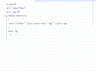 New And Delete operatorWe have used the new and delete operators in short programs. A small mistake in syntax may cause a critical error and possibly corrupt memory heap.The new operator not only creates an object but also allocates memory.The new operator allocates correct amount of memory from heap that is also called as a free store.The object created and memory allocated by using new operator should be deleted by the delete operator otherwise such mismatch operations my corrupt the heap or may crash the systemThe delete operator not only destroys object but also releases allocated memory.The new operator creates an object and it remains in the memory until it is released using delete operator. Sometimes the object deleted using the delete operator remains in memory.If we send a null pointer to delete operator,it is secure.using delete to zero has no result.The statement delete X does not destroy the pointer X.It destroys the object associated with it.Do not apply C functions such as malloc(),real loc(),free() with new and delete operators.These functions are unfit to OOP’s.Do not destroy the pointer repetitively or more than one time. 1st time the object is destroyed and memory is released.If for the second time the same object is deleted the object,the object is sent to the destructor and no doubt,it will corrupt the heap.If the object created is not deleted,it occupies the memory unnecessarily.it is a good habit to 