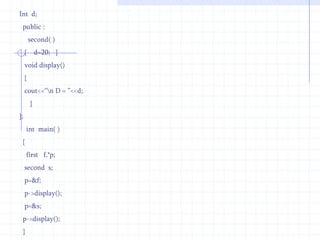 b=20;}  void  display()   {     cout<<“\n  B= ”<<b;       } };     int  main ()   {      first f,*p;       second s;    p=&f;  p->display();    p=&s;   p->display();   }