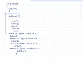 num :: num( )  {      cout<<“\n   Constructor  with  Argument  : ”;      a=b=c=NULL;      }   void main( )   {    clrscr();      class   num x(4 , 5.5 ,’A’);       x.show( );     class  num y(6 , 9.7);        y.show( );     class  num  z;           z.show();         return 0;          }