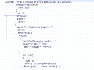 Copy constructorThe constructor  can  accept arguments of any data type including  user-defined  data types and an object of its own class.   copy constructor :Statement (a)Statement (b)Class   num{        private:        -------------        ------------           public :               num(num);   }Class   num{        private:        -------------        ------------           public :               num(num&);   }IN stmt(a)  an argument of the constructor is same as that of its class.Hence this declaration is wrong.It is possible to pass reference of object to the constructor. Such declaration is known as copy constructor. The stmt(b) is valid and can be used to copy constructor.
