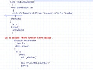 Example:          #include<iostream.h>        class test   {        int a,b;            public :             test()         {             a=b=0;               }          test(int x,int y)        {          a=x;  b=y;            }       friend  void sum(test);        };     void sum(test  temp)    {       cout<<“\n Sum of  “<<temp.a+temp.b;