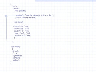 Multilevel inheritanceThe procedure of deriving  a class from derived class is named as multilevel inheritance.  Example :       #include<iostream.h>                            class  A1                         {                            protected:                              char name[10];                                int  age;                             };                         class A2 :  public  A1                            {                                protected:                                  float  height;                                   float  weight;                               };                           class A3 : public A2                              {                                 protected:                                    char sex;                                      public:                                         void get()                                        {                                        cout<<“\n Name : ”;                                         cin>>name;                                      cout<<“\n  Age : ”;                                       cin>>age;