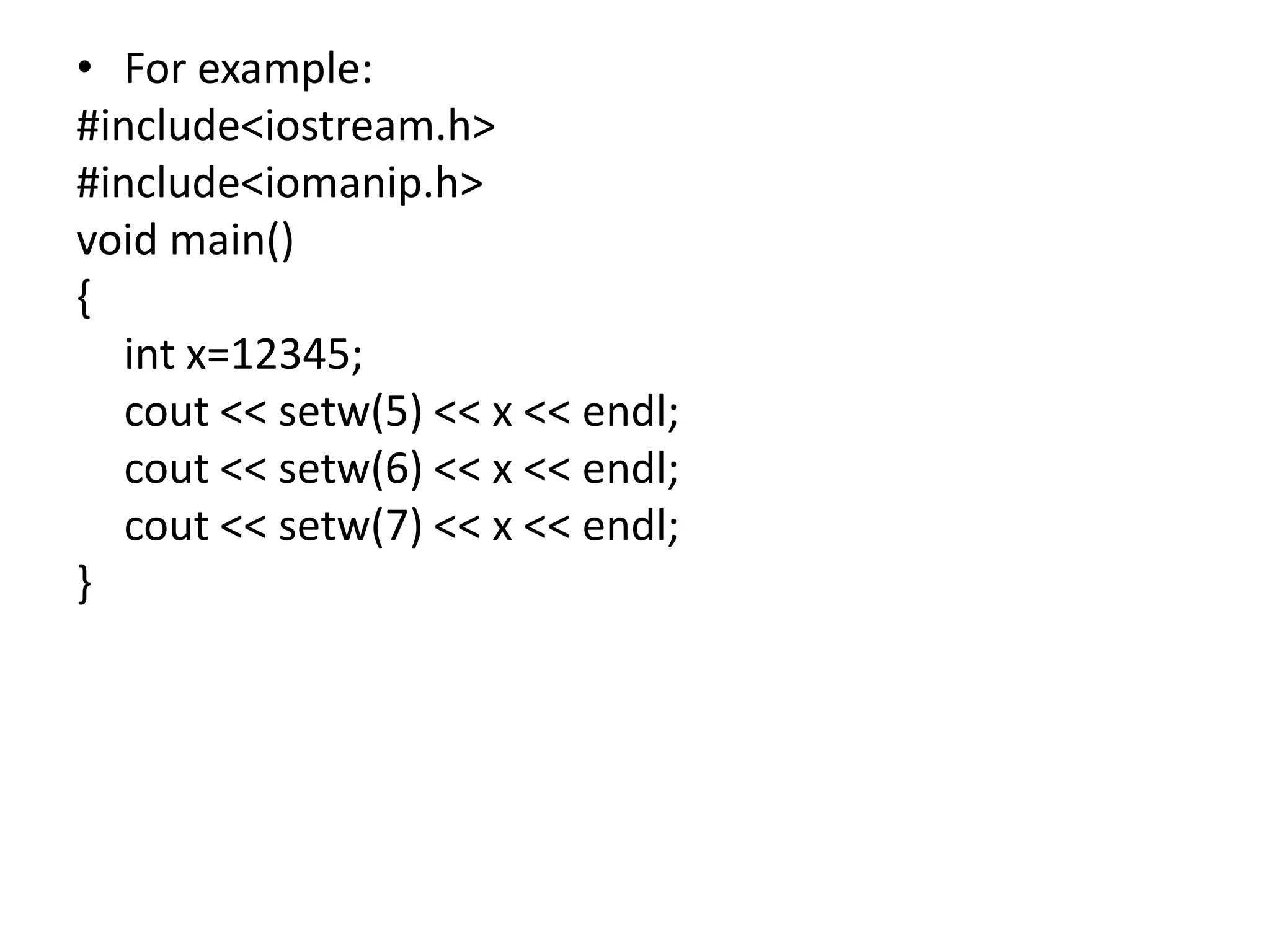 For example:#include<iostream.h>#include<iomanip.h>void main(){int x=12345;cout << setw(5) << x << endl;cout << setw(6) << x << endl;cout << setw(7) << x << endl;}