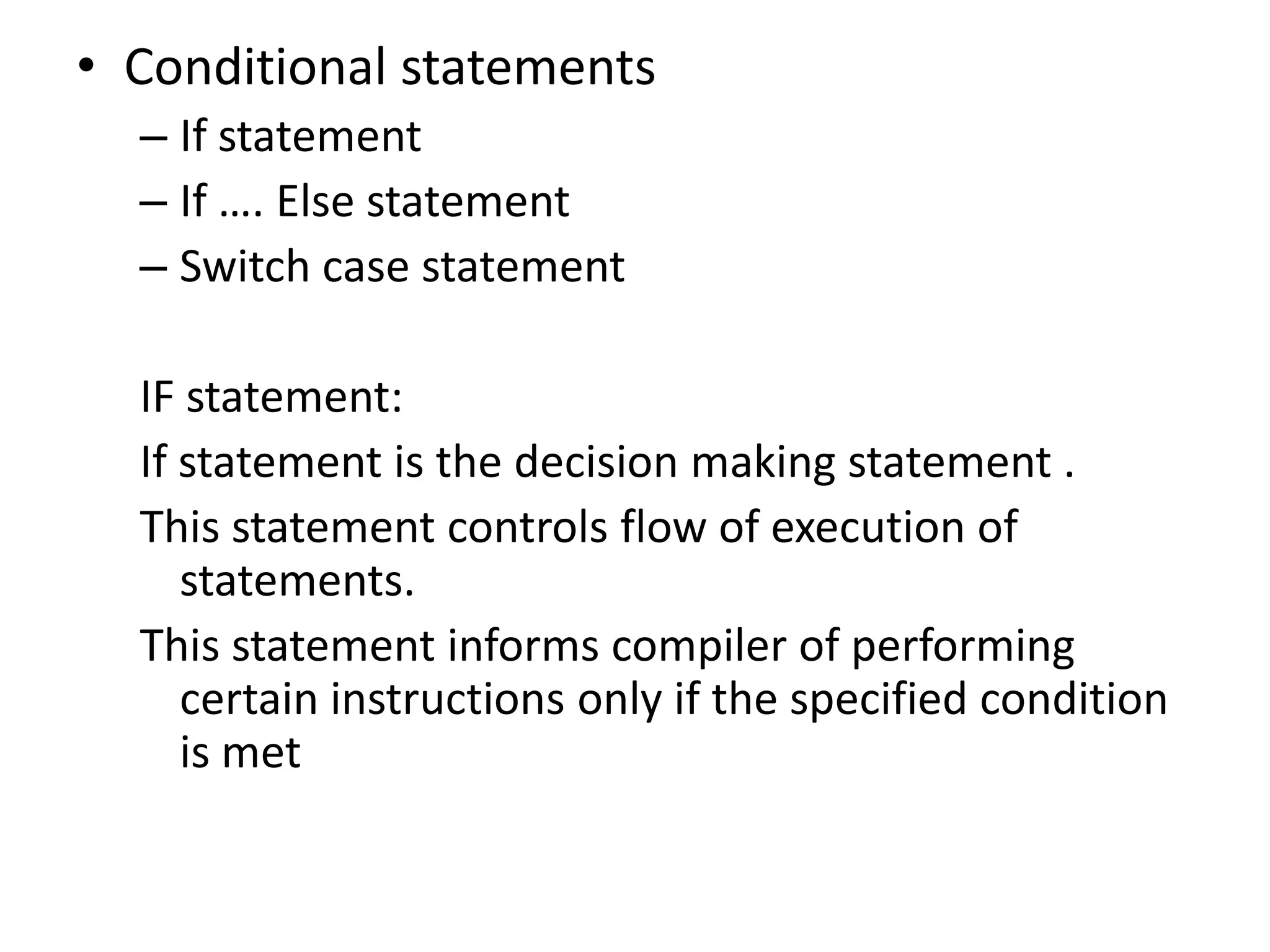 Conditional statementsIf statementIf …. Else statementSwitch case statementIF statement:If statement is the decision making statement .This statement controls flow of execution of statements.This statement informs compiler of performing certain instructions only if the specified condition is met