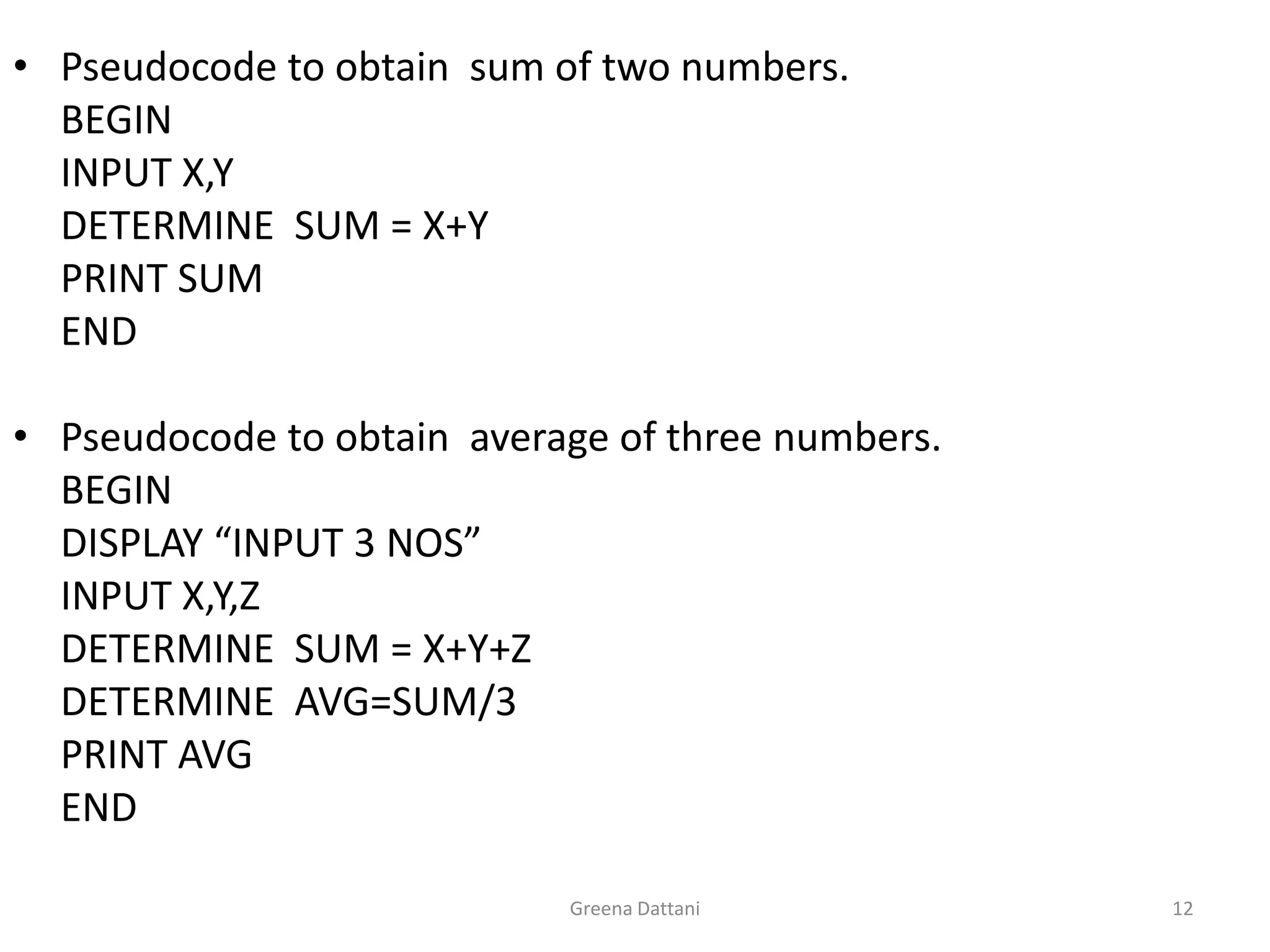 Greena Dattani12Pseudocode to obtain  sum of two numbers.	BEGIN 	INPUT X,Y	DETERMINE  SUM = X+Y	PRINT SUM	ENDPseudocode to obtain  average of three numbers.	BEGIN 	DISPLAY “INPUT 3 NOS”	INPUT X,Y,Z	DETERMINE  SUM = X+Y+Z	DETERMINE  AVG=SUM/3	PRINT AVG	END