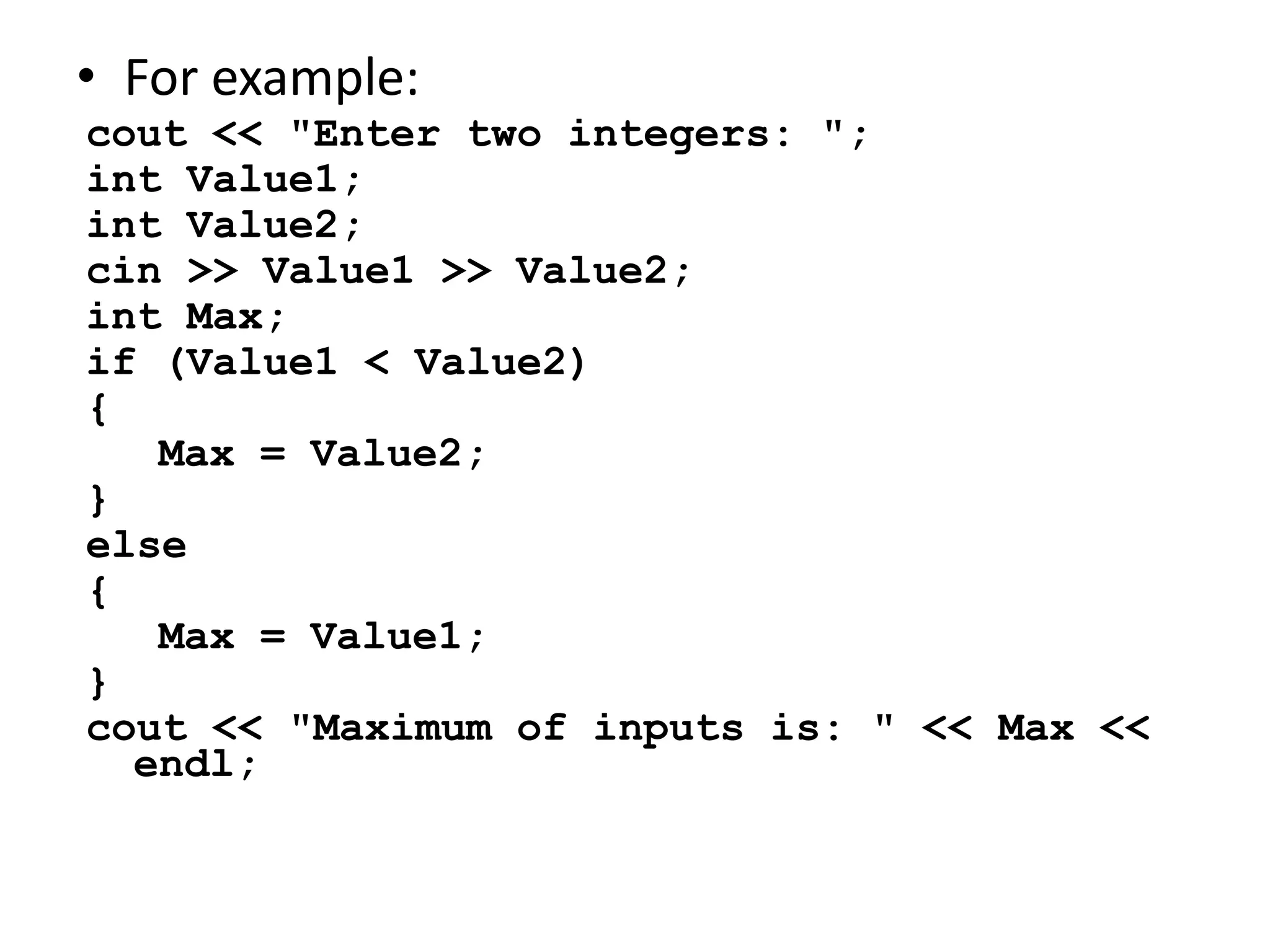 For example:cout << "Enter two integers: ";int Value1;int Value2;cin >> Value1 >> Value2;int Max;if (Value1 < Value2){	 Max = Value2;}else {	 Max = Value1;}cout << "Maximum of inputs is: " << Max << endl;