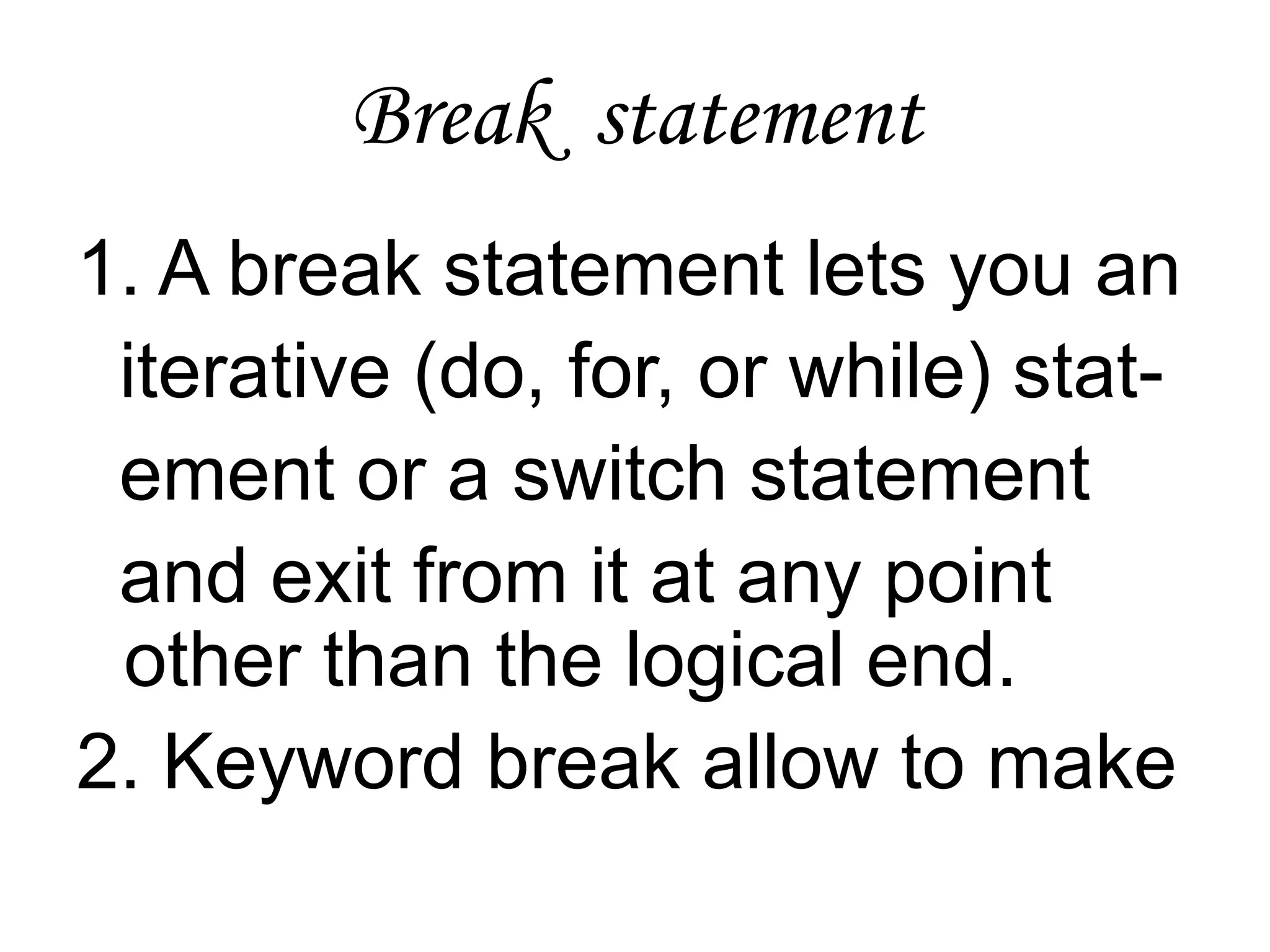 Break  statement1. A break statement lets you an   iterative (do, for, or while) stat-  ement or a switch statement   and exit from it at any point other than the logical end.2. Keyword break allow to make