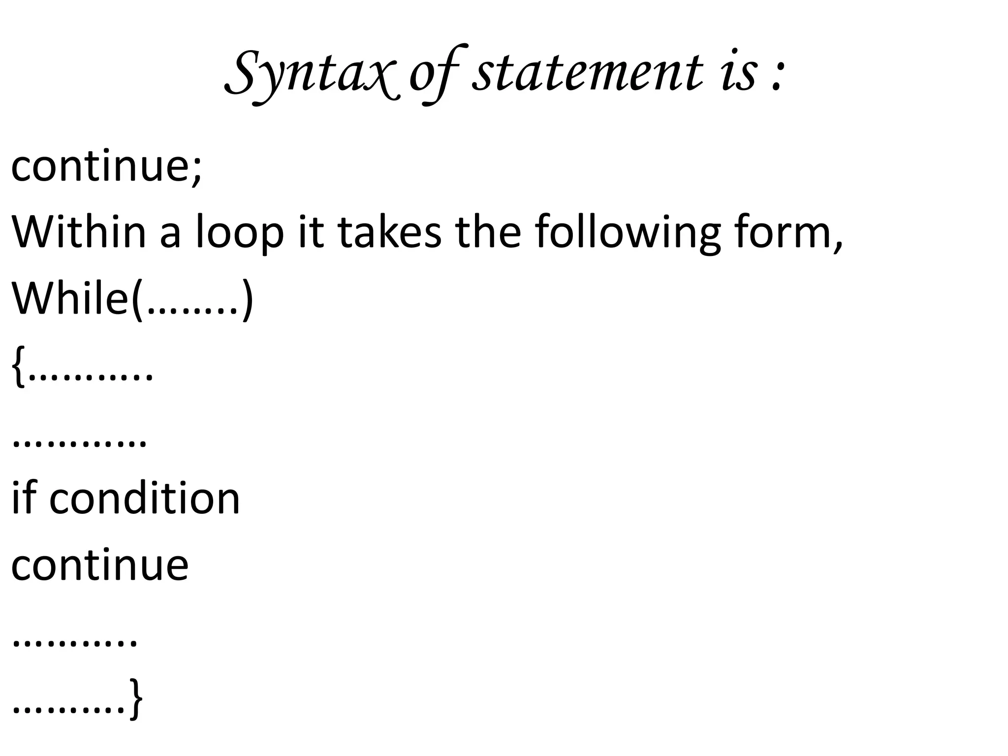 Syntax of statement is :continue;Within a loop it takes the following form,While(……..){………..…………if conditioncontinue………..……….}