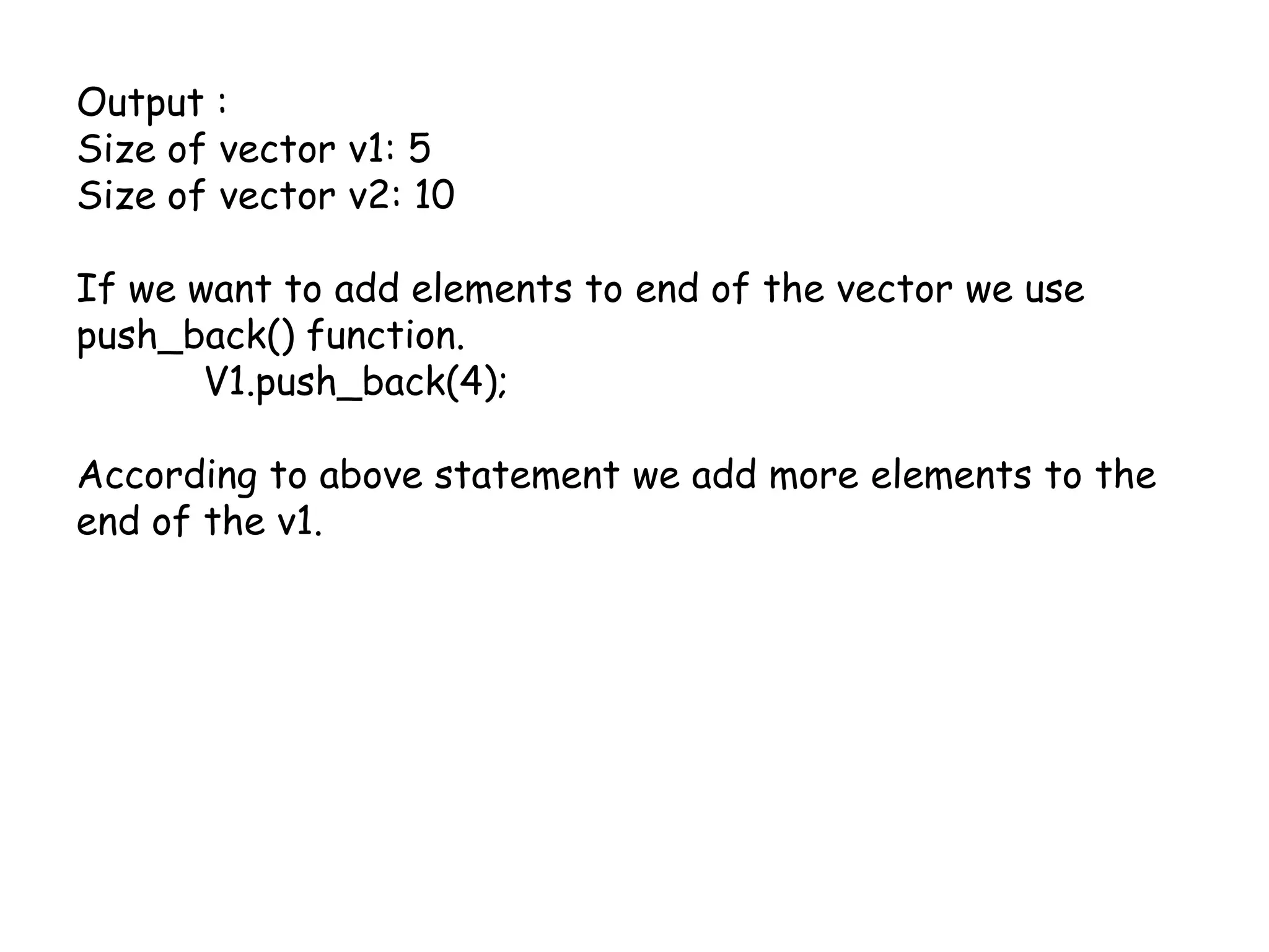 Output :Size of vector v1: 5Size of vector v2: 10If we want to add elements to end of the vector we use push_back() function.	V1.push_back(4);According to above statement we add more elements to the end of the v1.